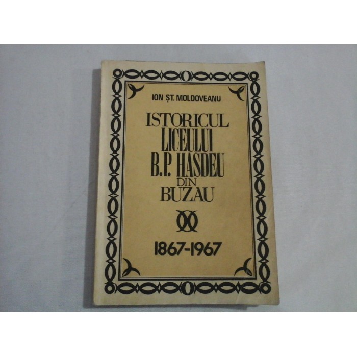 ISTORICUL LICEULUI B. P. HASDEU DIN BUZAU 1867-1967 - ION ST. MOLDOVEANU